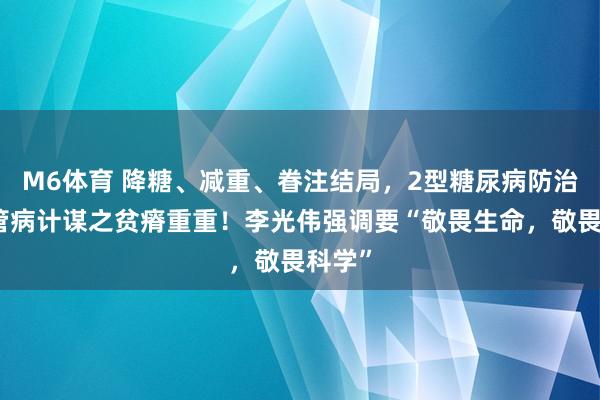 M6体育 降糖、减重、眷注结局，2型糖尿病防治心血管病计谋之贫瘠重重！李光伟强调要“敬畏生命，敬畏科学”