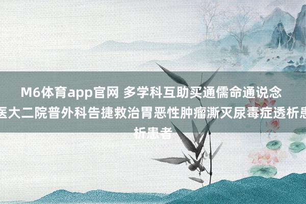 M6体育app官网 多学科互助买通儒命通说念 哈医大二院普外科告捷救治胃恶性肿瘤澌灭尿毒症透析患者