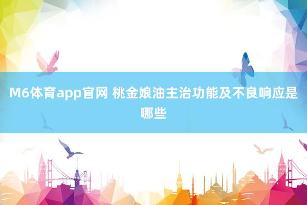 M6体育app官网 桃金娘油主治功能及不良响应是哪些