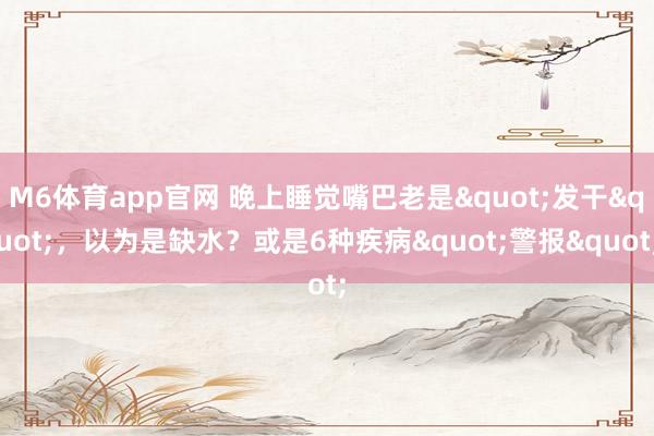 M6体育app官网 晚上睡觉嘴巴老是"发干"，以为是缺水？或是6种疾病"警报"