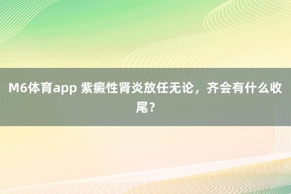 M6体育app 紫癜性肾炎放任无论，齐会有什么收尾？