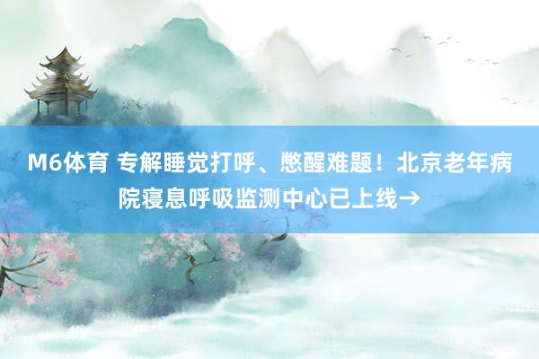 M6体育 专解睡觉打呼、憋醒难题！北京老年病院寝息呼吸监测中心已上线→