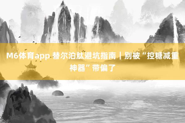 M6体育app 替尔泊肽避坑指南｜别被“控糖减重神器”带偏了