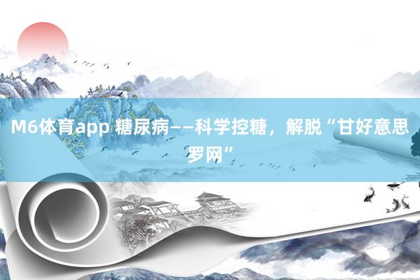 M6体育app 糖尿病——科学控糖，解脱“甘好意思罗网”