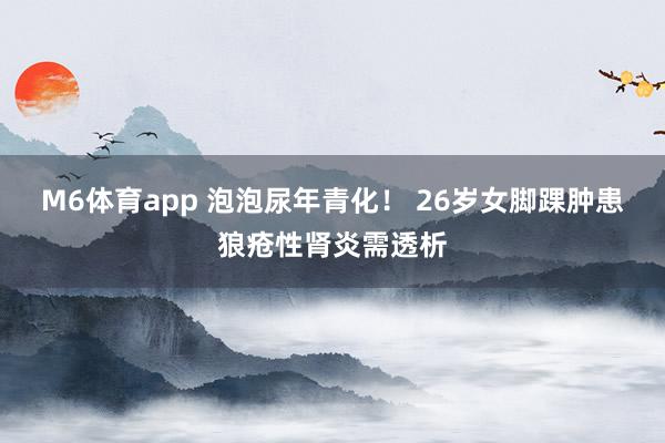 M6体育app 泡泡尿年青化！ 26岁女脚踝肿患狼疮性肾炎需透析