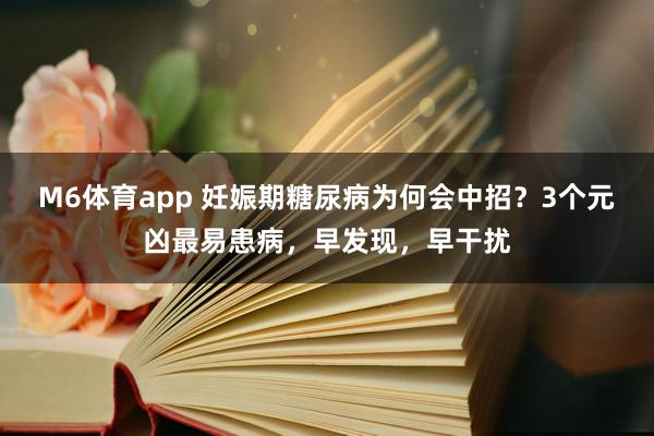 M6体育app 妊娠期糖尿病为何会中招？3个元凶最易患病，早发现，早干扰