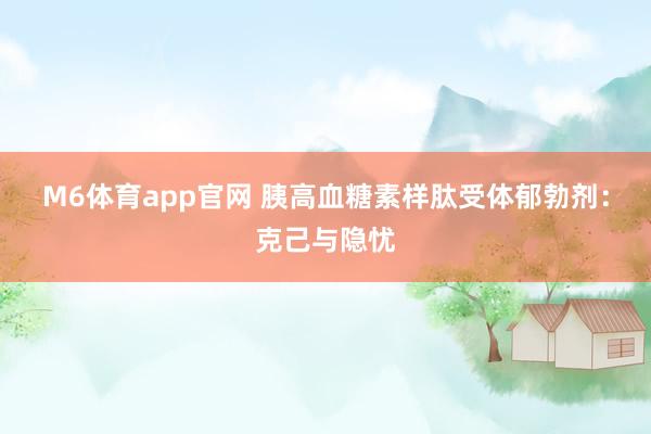 M6体育app官网 胰高血糖素样肽受体郁勃剂：克己与隐忧