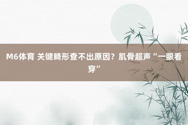 M6体育 关键畸形查不出原因？肌骨超声“一眼看穿”