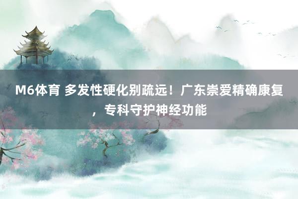 M6体育 多发性硬化别疏远！广东崇爱精确康复，专科守护神经功能