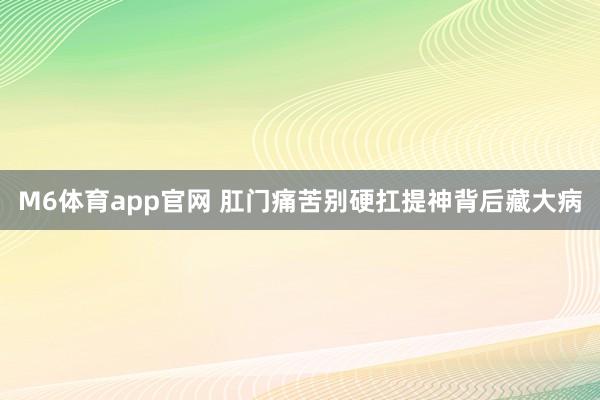 M6体育app官网 肛门痛苦别硬扛提神背后藏大病