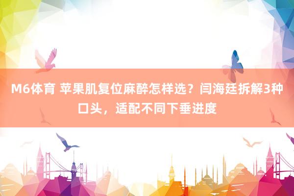M6体育 苹果肌复位麻醉怎样选？闫海廷拆解3种口头，适配不同下垂进度