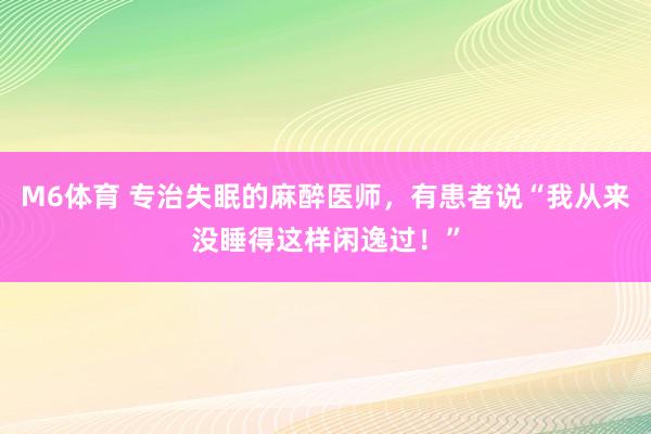M6体育 专治失眠的麻醉医师，有患者说“我从来没睡得这样闲逸过！”