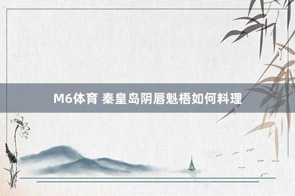 M6体育 秦皇岛阴唇魁梧如何料理