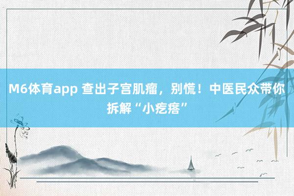 M6体育app 查出子宫肌瘤，别慌！中医民众带你拆解“小疙瘩”