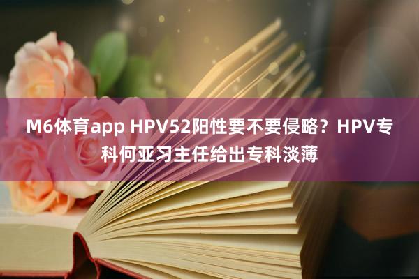 M6体育app HPV52阳性要不要侵略？HPV专科何亚习主任给出专科淡薄