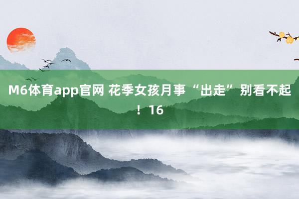 M6体育app官网 花季女孩月事 “出走” 别看不起！16
