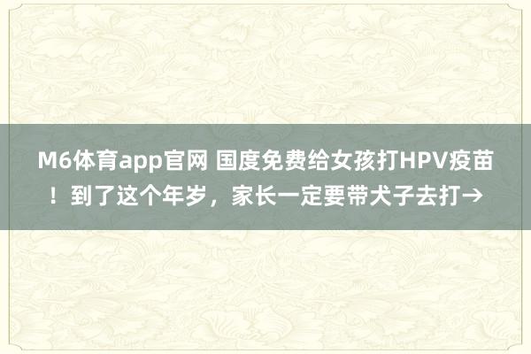 M6体育app官网 国度免费给女孩打HPV疫苗！到了这个年岁，家长一定要带犬子去打→