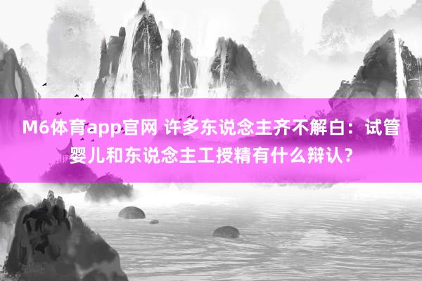 M6体育app官网 许多东说念主齐不解白：试管婴儿和东说念主工授精有什么辩认？