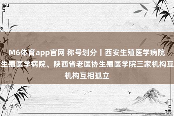M6体育app官网 称号划分丨西安生殖医学病院、陕西生殖医学病院、陕西省老医协生殖医学院三家机构互相孤立