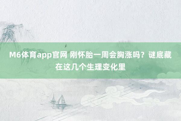 M6体育app官网 刚怀胎一周会胸涨吗？谜底藏在这几个生理变化里