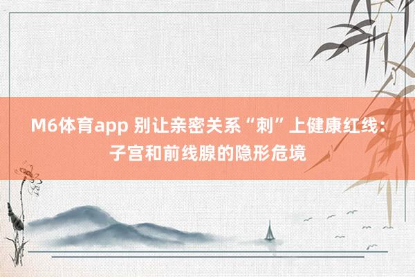 M6体育app 别让亲密关系“刺”上健康红线：子宫和前线腺的隐形危境