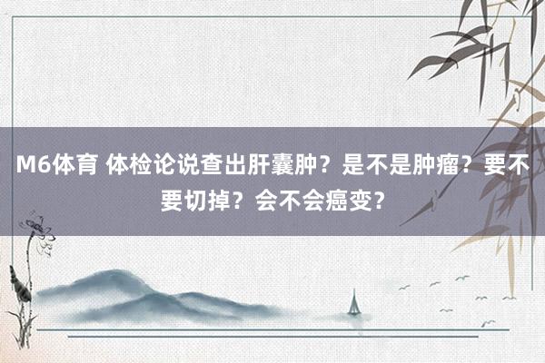 M6体育 体检论说查出肝囊肿？是不是肿瘤？要不要切掉？会不会癌变？