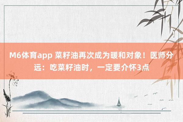 M6体育app 菜籽油再次成为暖和对象！医师分远：吃菜籽油时，一定要介怀3点