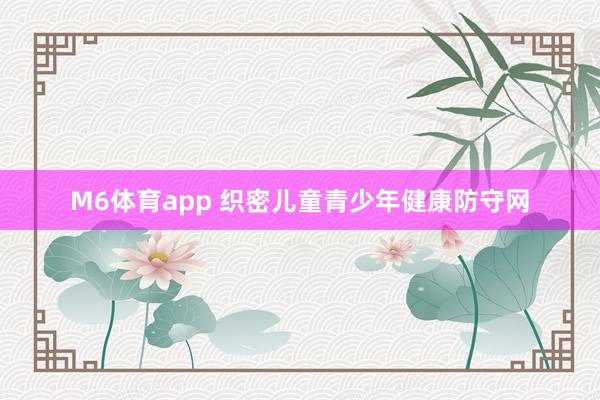 M6体育app 织密儿童青少年健康防守网
