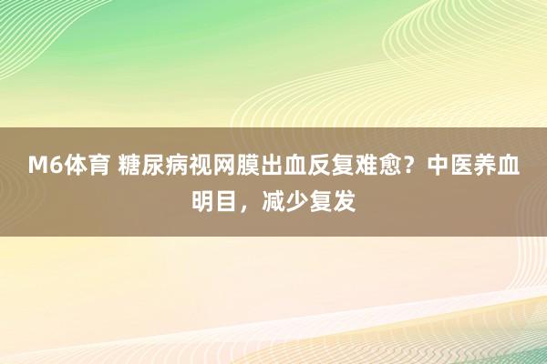 M6体育 糖尿病视网膜出血反复难愈？中医养血明目，减少复发