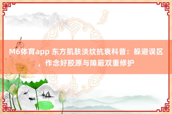 M6体育app 东方肌肤淡纹抗衰科普：躲避误区，作念好胶原与障蔽双重修护