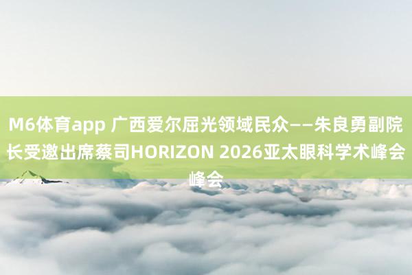 M6体育app 广西爱尔屈光领域民众——朱良勇副院长受邀出席蔡司HORIZON 2026亚太眼科学术峰会