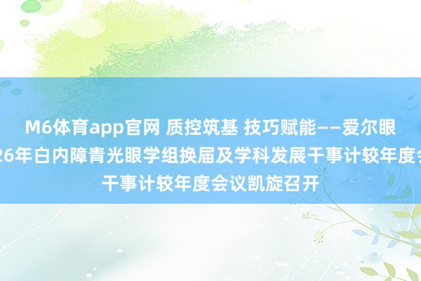 M6体育app官网 质控筑基 技巧赋能——爱尔眼科广西区2026年白内障青光眼学组换届及学科发展干事计较年度会议凯旋召开