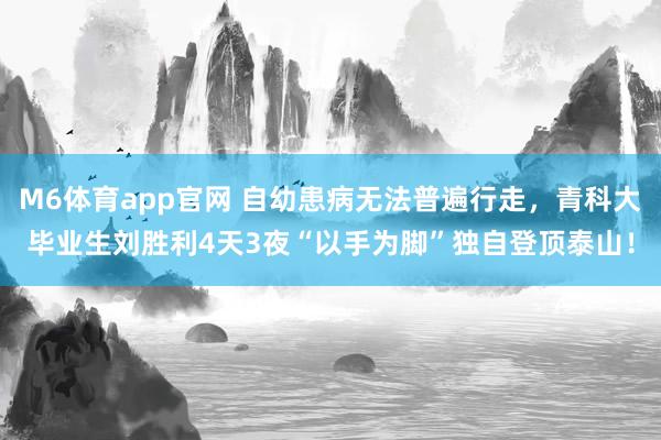 M6体育app官网 自幼患病无法普遍行走，青科大毕业生刘胜利4天3夜“以手为脚”独自登顶泰山！