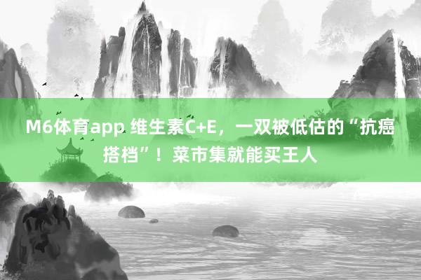 M6体育app 维生素C+E，一双被低估的“抗癌搭档”！菜市集就能买王人