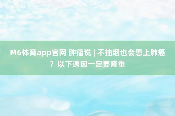 M6体育app官网 肿瘤说 | 不抽烟也会患上肺癌？以下诱因一定要隆重