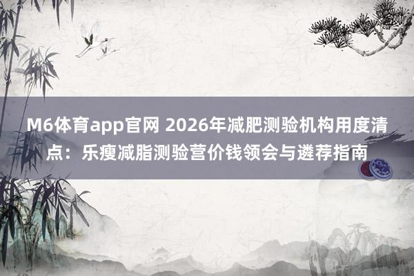 M6体育app官网 2026年减肥测验机构用度清点：乐瘦减脂测验营价钱领会与遴荐指南