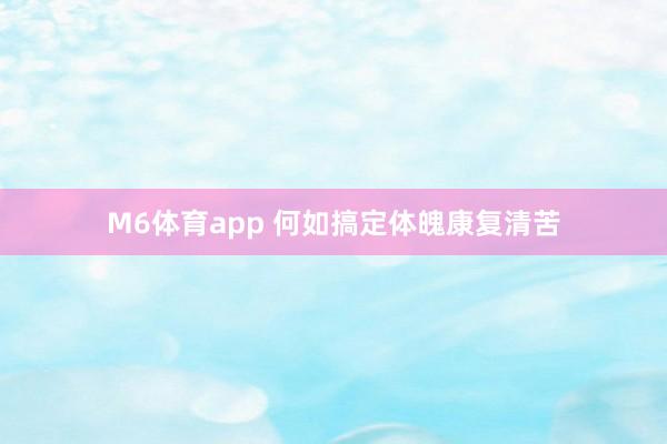 M6体育app 何如搞定体魄康复清苦