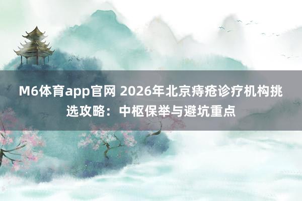 M6体育app官网 2026年北京痔疮诊疗机构挑选攻略：中枢保举与避坑重点
