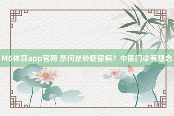 M6体育app官网 奈何逆转糖尿病？中医门诊有观念