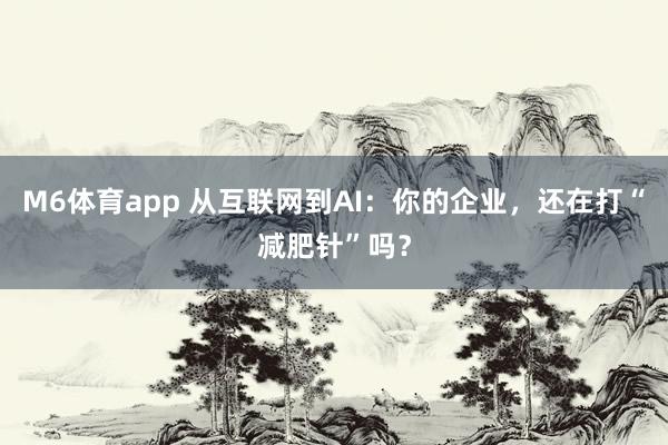M6体育app 从互联网到AI：你的企业，还在打“减肥针”吗？