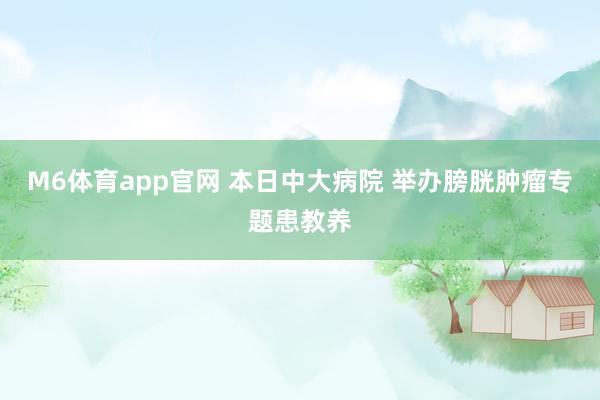 M6体育app官网 本日中大病院 举办膀胱肿瘤专题患教养