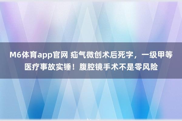M6体育app官网 疝气微创术后死字，一级甲等医疗事故实锤！腹腔镜手术不是零风险