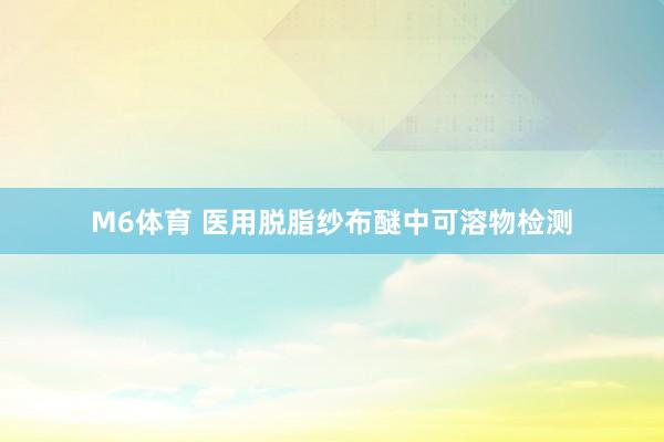M6体育 医用脱脂纱布醚中可溶物检测