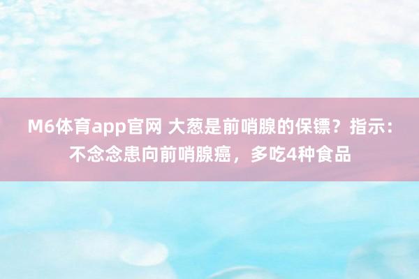 M6体育app官网 大葱是前哨腺的保镖？指示：不念念患向前哨腺癌，多吃4种食品