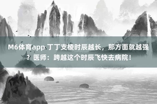 M6体育app 丁丁支棱时辰越长，那方面就越强？医师：跨越这个时辰飞快去病院！