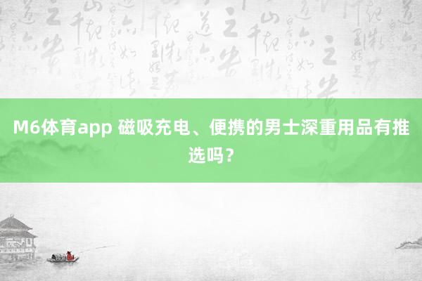 M6体育app 磁吸充电、便携的男士深重用品有推选吗？