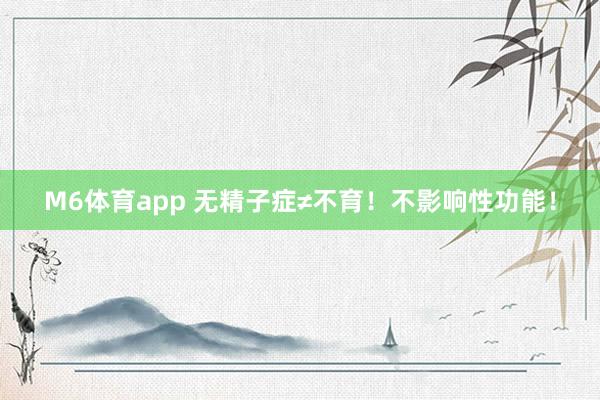 M6体育app 无精子症≠不育！不影响性功能！