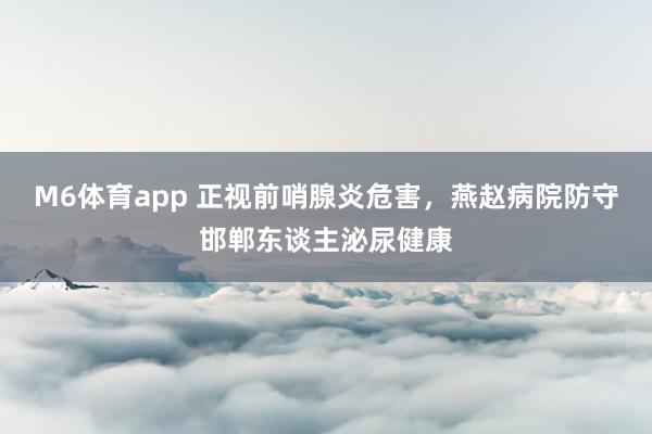 M6体育app 正视前哨腺炎危害，燕赵病院防守邯郸东谈主泌尿健康