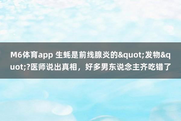 M6体育app 生蚝是前线腺炎的"发物"?医师说出真相，好多男东说念主齐吃错了