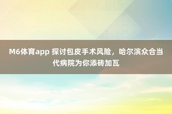 M6体育app 探讨包皮手术风险，哈尔滨众合当代病院为你添砖加瓦